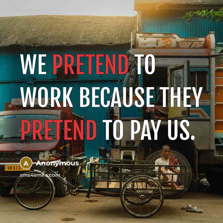 “We pretend to work because they pretend to pay us.” quote by Anonymous