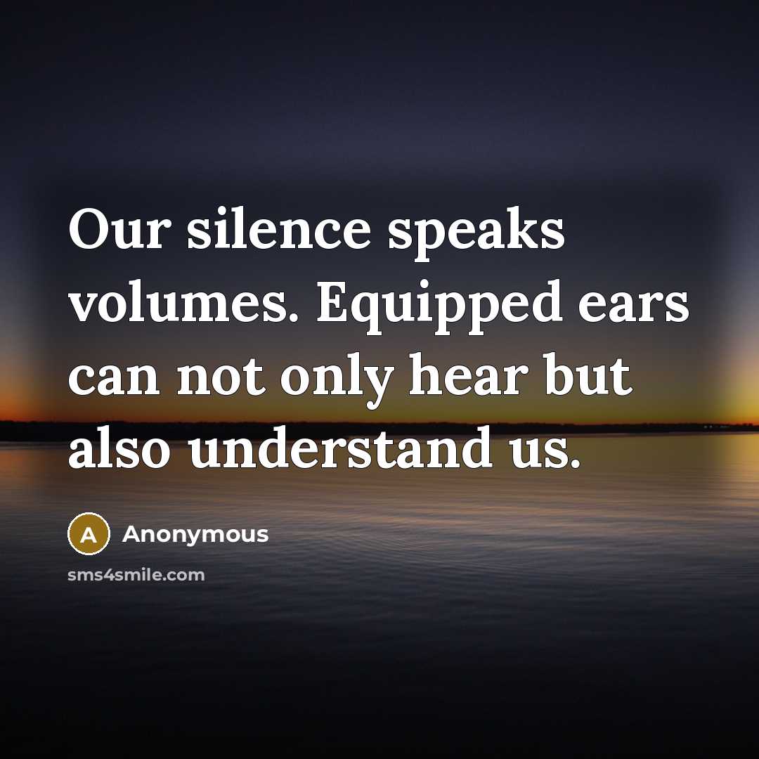 “Our silence speaks volumes. Equipped ears can not only hear but also understand us.” quote by Anonymous