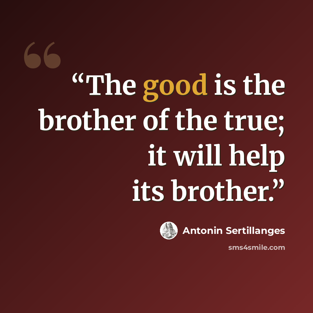 “The good is the brother of the true; it will help its brother.” quote by Antonin Sertillanges