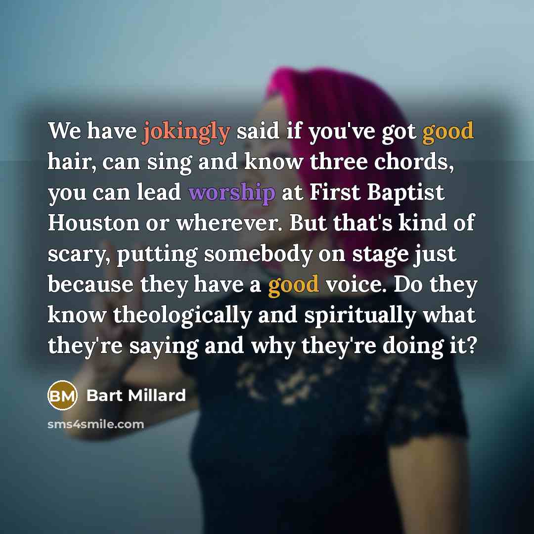 “We have jokingly said if you've got good hair, can sing and know three chords, you can lead worship at First Baptist Houston or wherever. But that's kind of scary, putting somebody on stage just because they have a good voice. Do they know theologically and spiritually what they're saying and why…” quote by Bart Millard