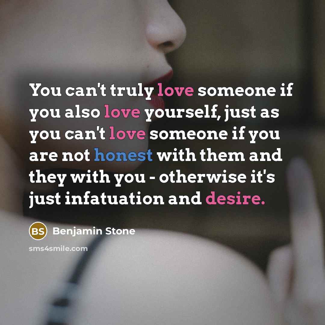 “You can't truly love someone if you also love yourself, just as you can't love someone if you are not honest with them and they with you - otherwise it's just infatuation and desire.” quote by Benjamin Stone