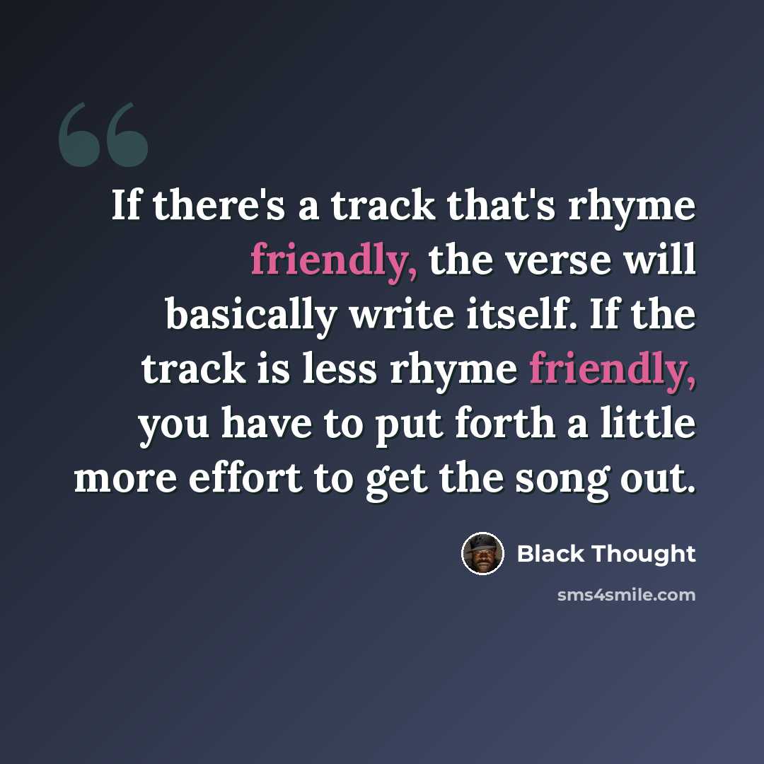 “If there's a track that's rhyme friendly, the verse will basically write itself. If the track is less rhyme friendly, you have to put forth a little more effort to get the song out.” quote by Black Thought