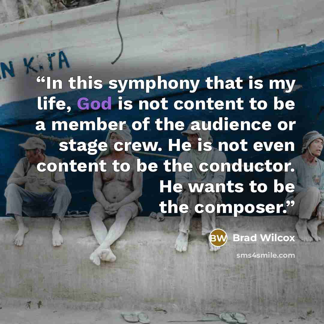“In this symphony that is my life, God is not content to be a member of the audience or stage crew. He is not even content to be the conductor. He wants to be the composer.” quote by Brad Wilcox