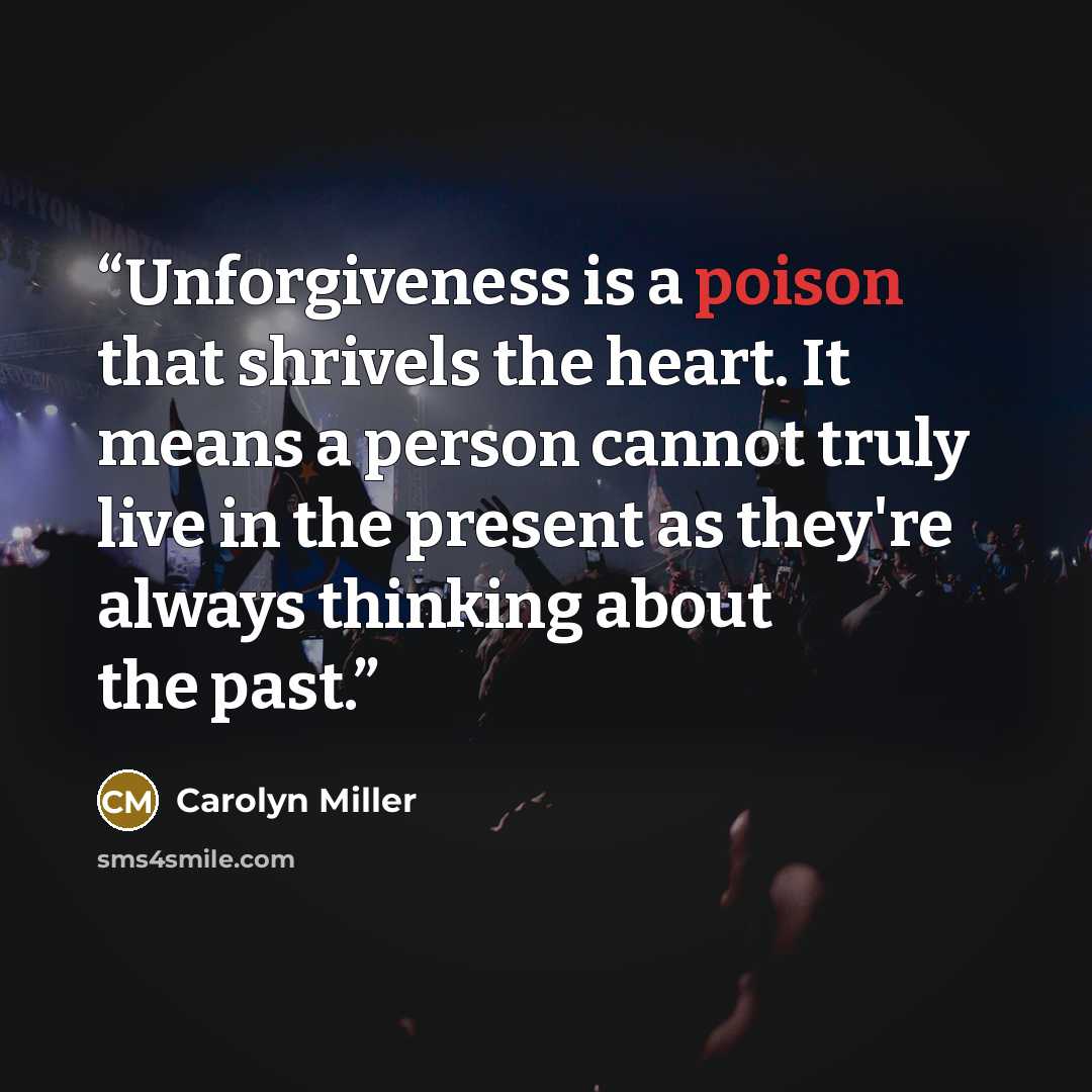 “Unforgiveness is a poison that shrivels the heart. It means a person cannot truly live in the present as they're always thinking about the past.” quote by Carolyn Miller