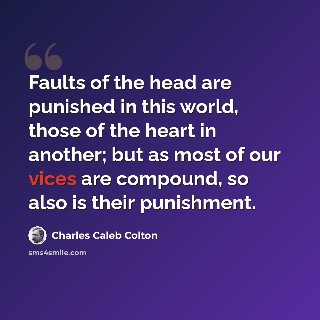 “Faults of the head are punished in this world, those of the heart in another; but as most of our vices are compound, so also is their punishment.” quote by Charles Caleb Colton