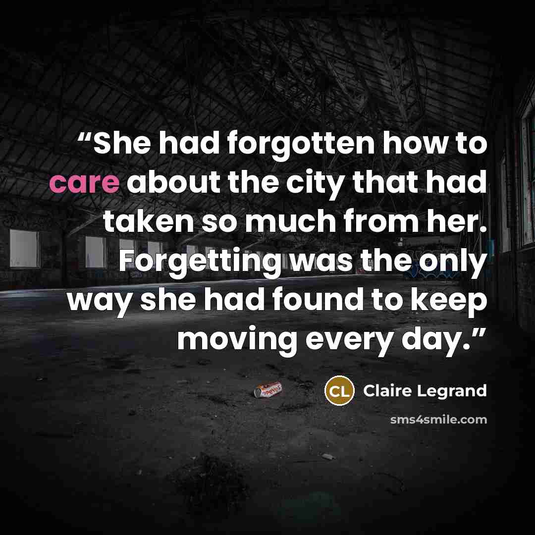 “She had forgotten how to care about the city that had taken so much from her. Forgetting was the only way she had found to keep moving every day.” quote by Claire Legrand