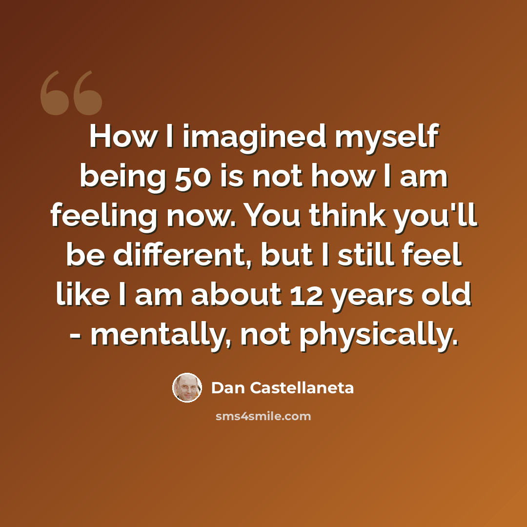 “How I imagined myself being 50 is not how I am feeling now. You think you'll be different, but I still feel like I am about 12 years old - mentally, not physically.” quote by Dan Castellaneta