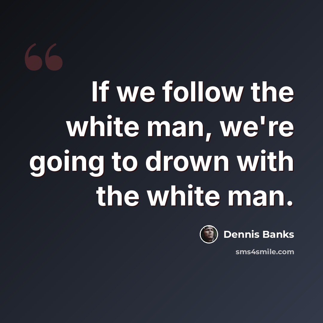 “If we follow the white man, we're going to drown with the white man.” quote by Dennis Banks