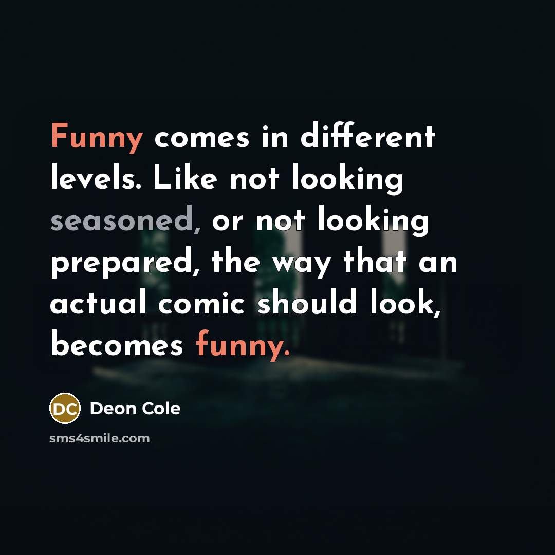 “Funny comes in different levels. Like not looking seasoned, or not looking prepared, the way that an actual comic should look, becomes funny.” quote by Deon Cole