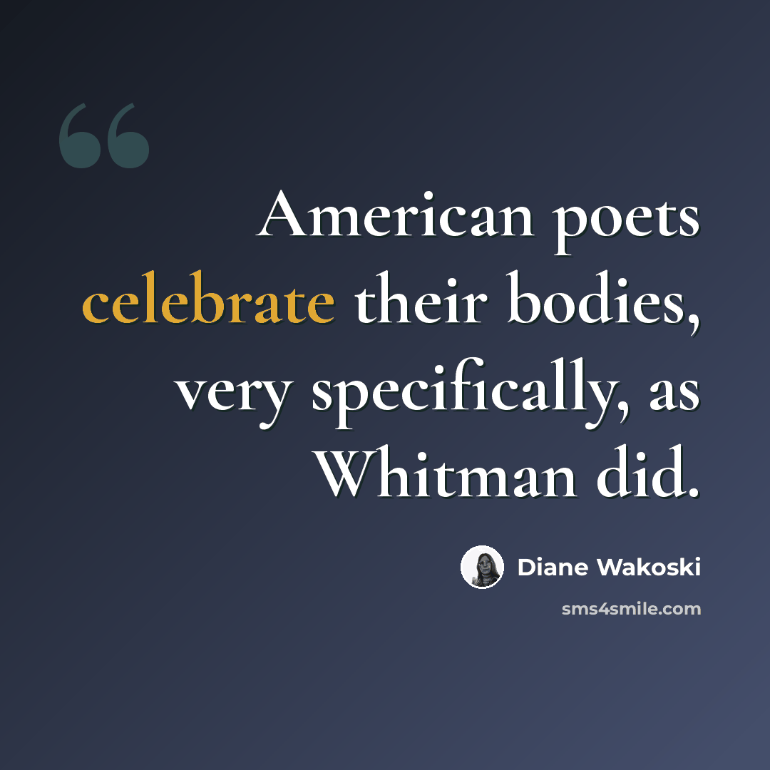 “American poets celebrate their bodies, very specifically, as Whitman did.” quote by Diane Wakoski
