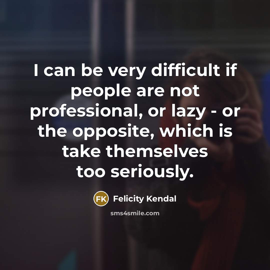 “I can be very difficult if people are not professional, or lazy - or the opposite, which is take themselves too seriously.” quote by Felicity Kendal