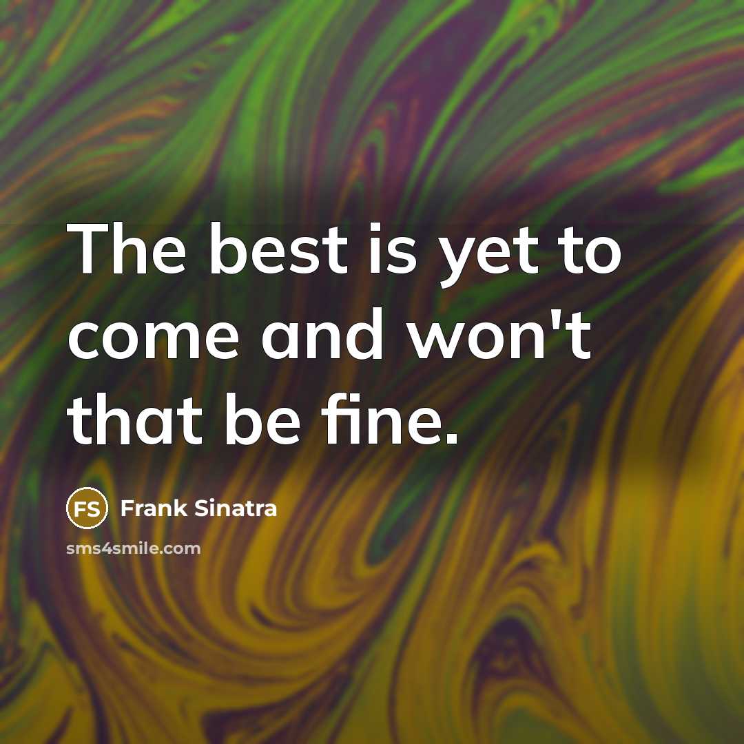 “The best is yet to come and won't that be fine.” quote by Frank Sinatra
