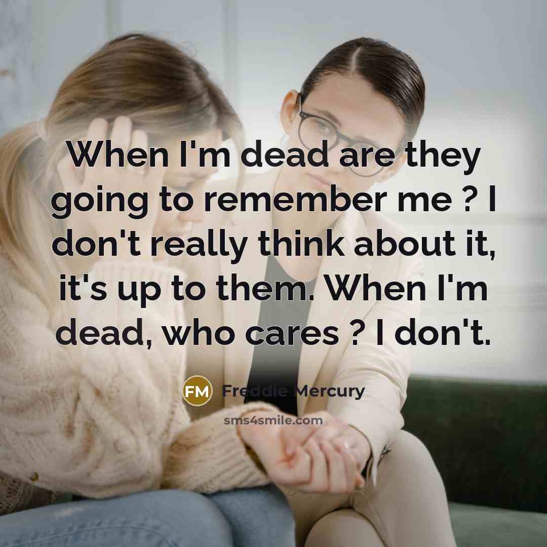 “When I'm dead are they going to remember me ? I don't really think about it, it's up to them. When I'm dead, who cares ? I don't.” quote by Freddie Mercury