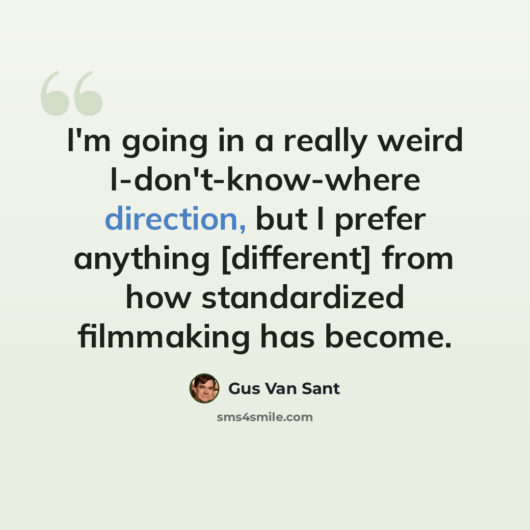 “I'm going in a really weird I-don't-know-where direction, but I prefer anything [different] from how standardized filmmaking has become.” quote by Gus Van Sant