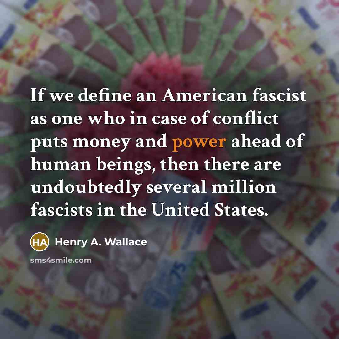 “If we define an American fascist as one who in case of conflict puts money and power ahead of human beings, then there are undoubtedly several million fascists in the United States.” quote by Henry A. Wallace