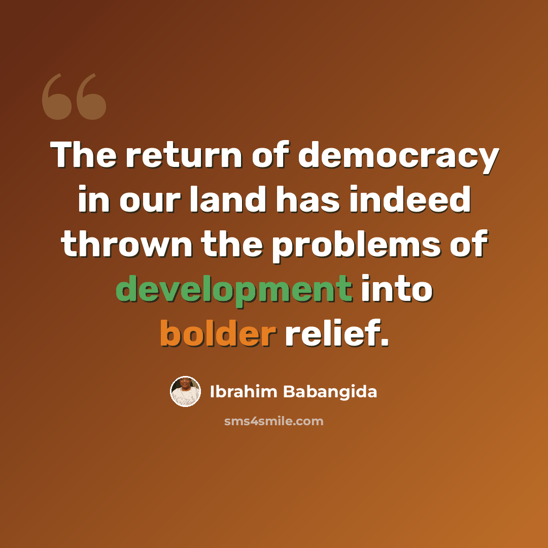 “The return of democracy in our land has indeed thrown the problems of development into bolder relief.” quote by Ibrahim Babangida