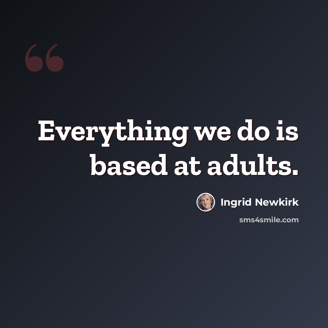 “Everything we do is based at adults.” quote by Ingrid Newkirk