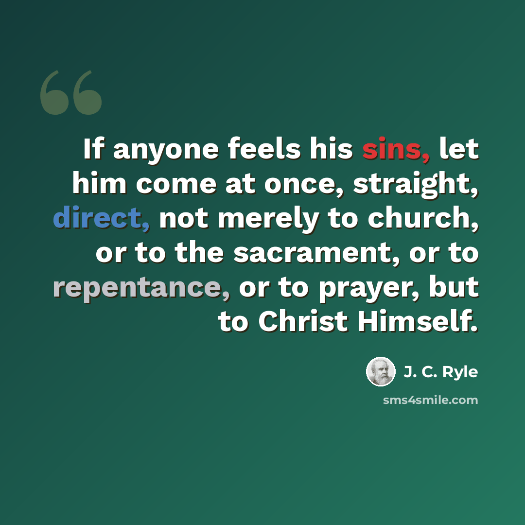 “If anyone feels his sins, let him come at once, straight, direct, not merely to church, or to the sacrament, or to repentance, or to prayer, but to Christ Himself.” quote by J. C. Ryle