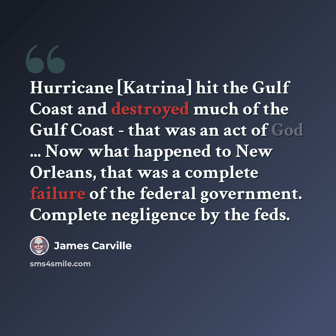 “Hurricane [Katrina] hit the Gulf Coast and destroyed much of the Gulf Coast - that was an act of God ... Now what happened to New Orleans, that was a complete failure of the federal government. Complete negligence by the feds.” quote by James Carville
