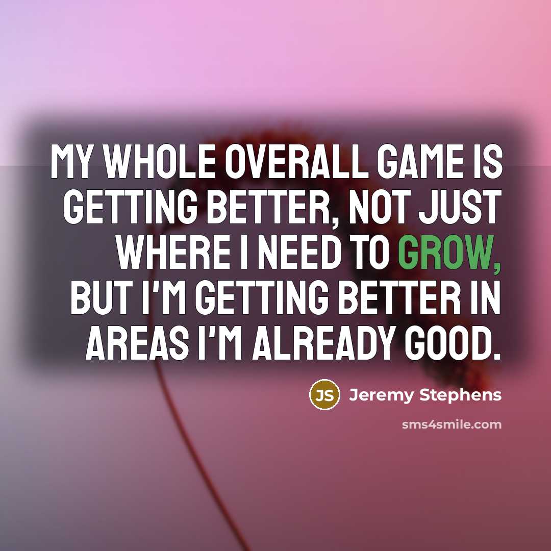 “My whole overall game is getting better, not just where I need to grow, but I'm getting better in areas I'm already good.” quote by Jeremy Stephens
