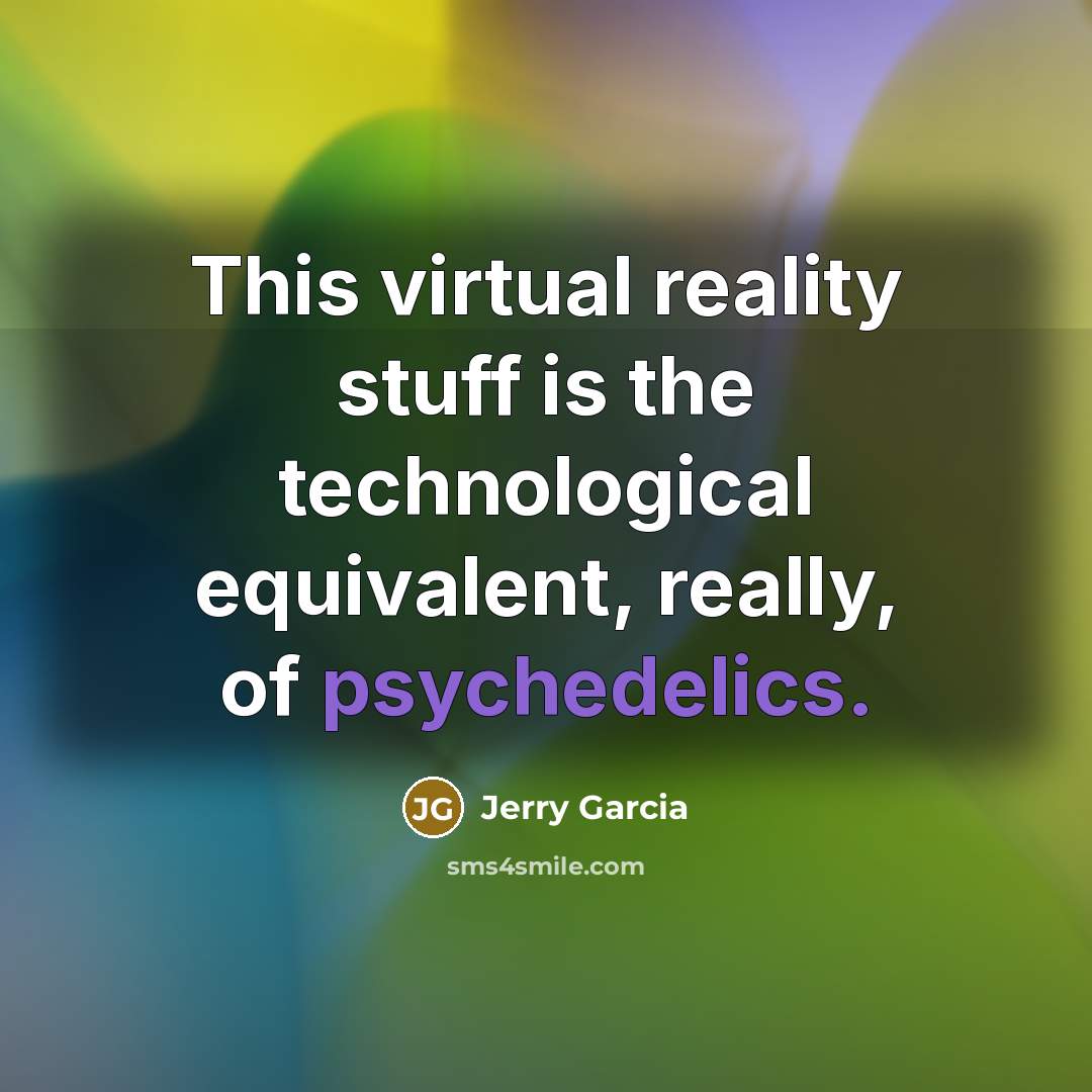 “This virtual reality stuff is the technological equivalent, really, of psychedelics.” quote by Jerry Garcia