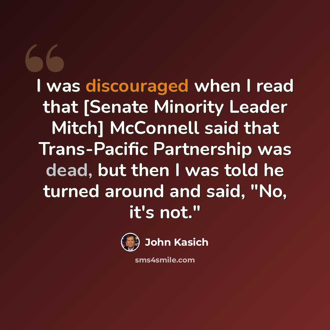 “I was discouraged when I read that [Senate Minority Leader Mitch] McConnell said that Trans-Pacific Partnership was dead, but then I was told he turned around and said, "No, it's not."” quote by John Kasich