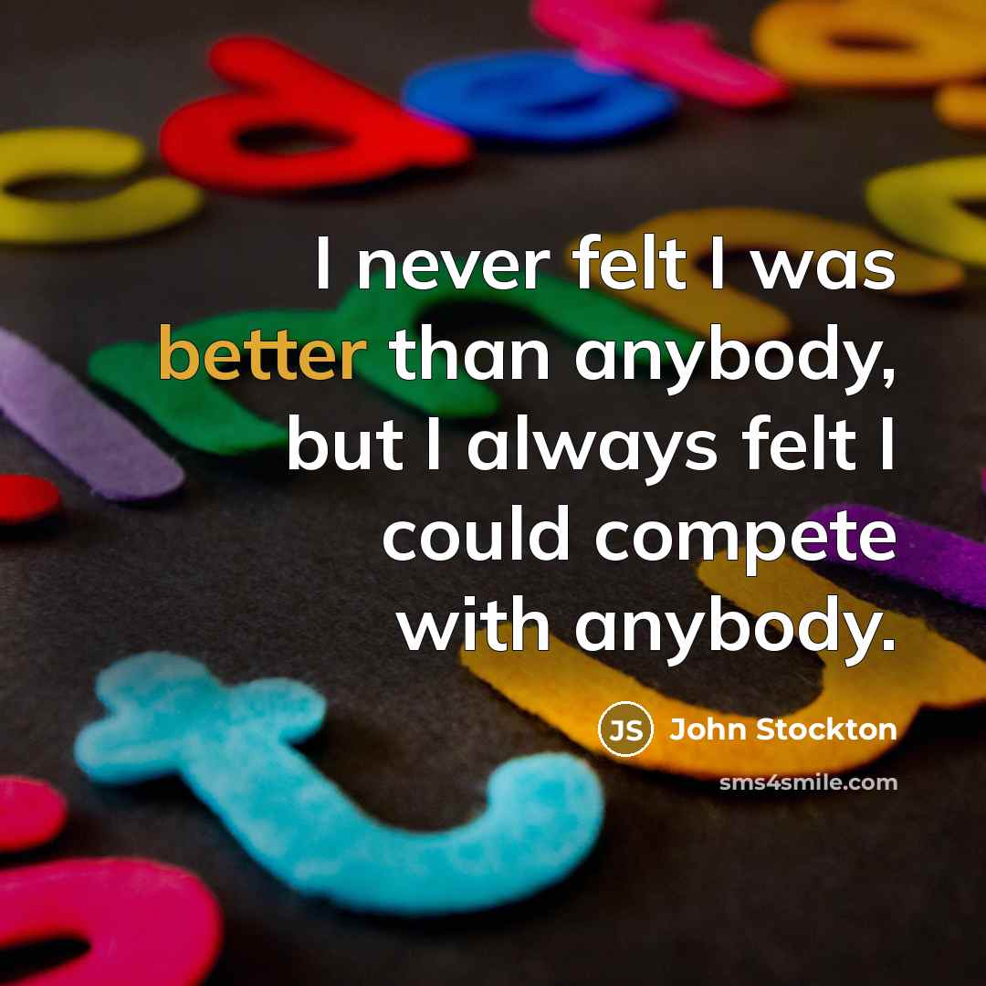 “I never felt I was better than anybody, but I always felt I could compete with anybody.” quote by John Stockton