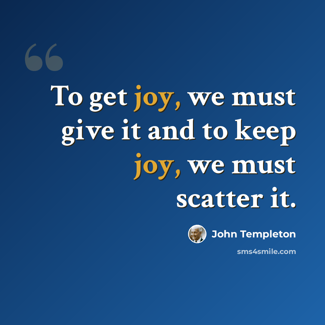 “To get joy, we must give it and to keep joy, we must scatter it.” quote by John Templeton