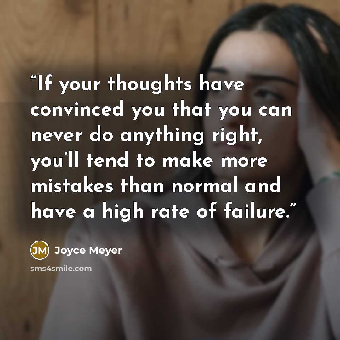 “If your thoughts have convinced you that you can never do anything right, you’ll tend to make more mistakes than normal and have a high rate of failure.” quote by Joyce Meyer