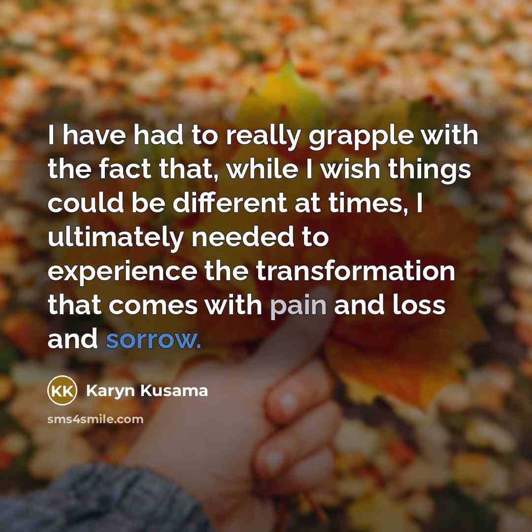 “I have had to really grapple with the fact that, while I wish things could be different at times, I ultimately needed to experience the transformation that comes with pain and loss and sorrow.” quote by Karyn Kusama