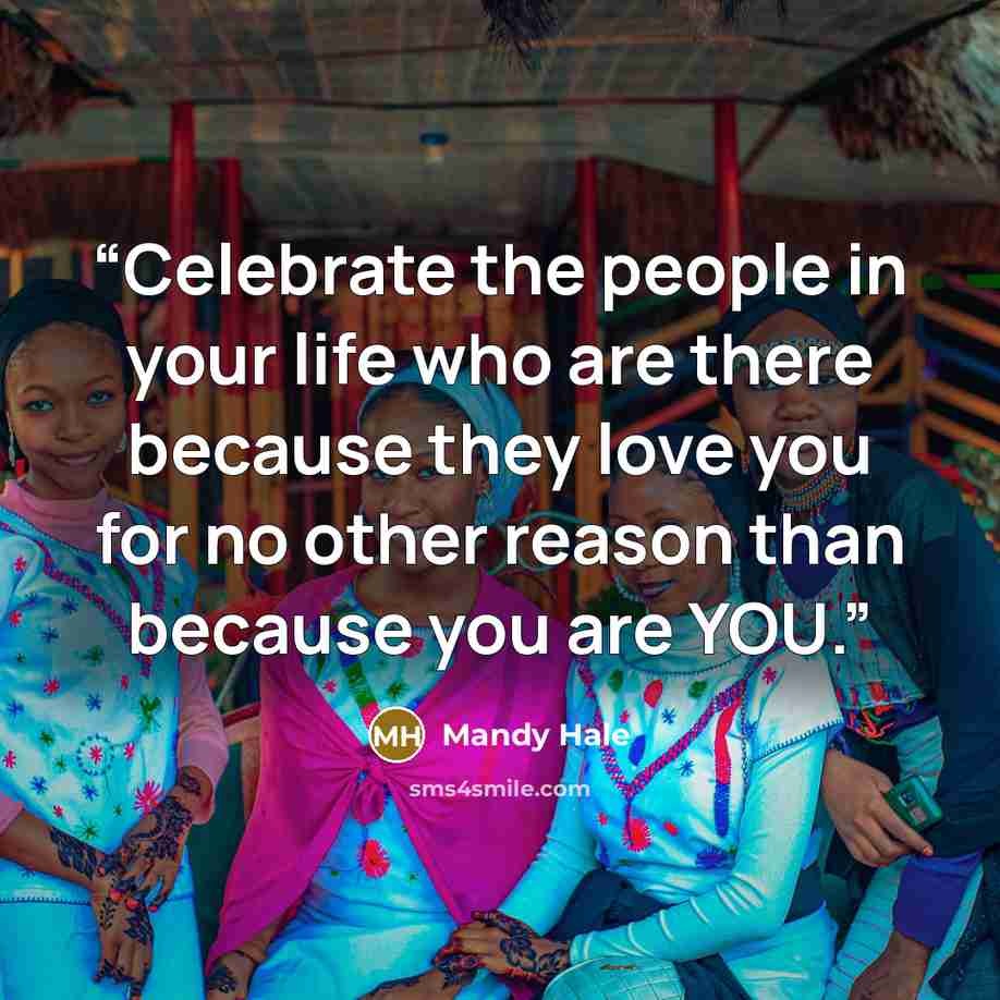 “Celebrate the people in your life who are there because they love you for no other reason than because you are YOU.” quote by Mandy Hale
