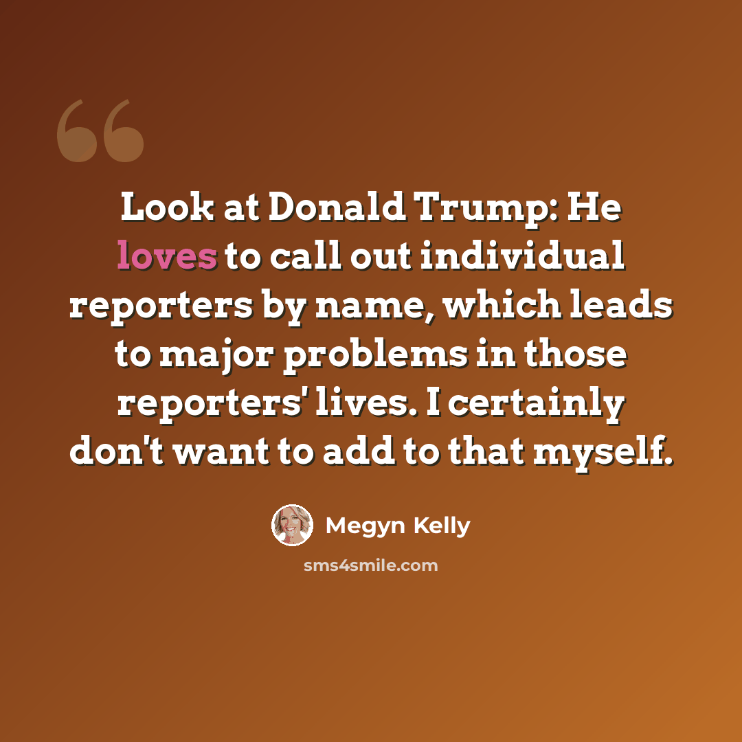 “Look at Donald Trump: He loves to call out individual reporters by name, which leads to major problems in those reporters' lives. I certainly don't want to add to that myself.” quote by Megyn Kelly