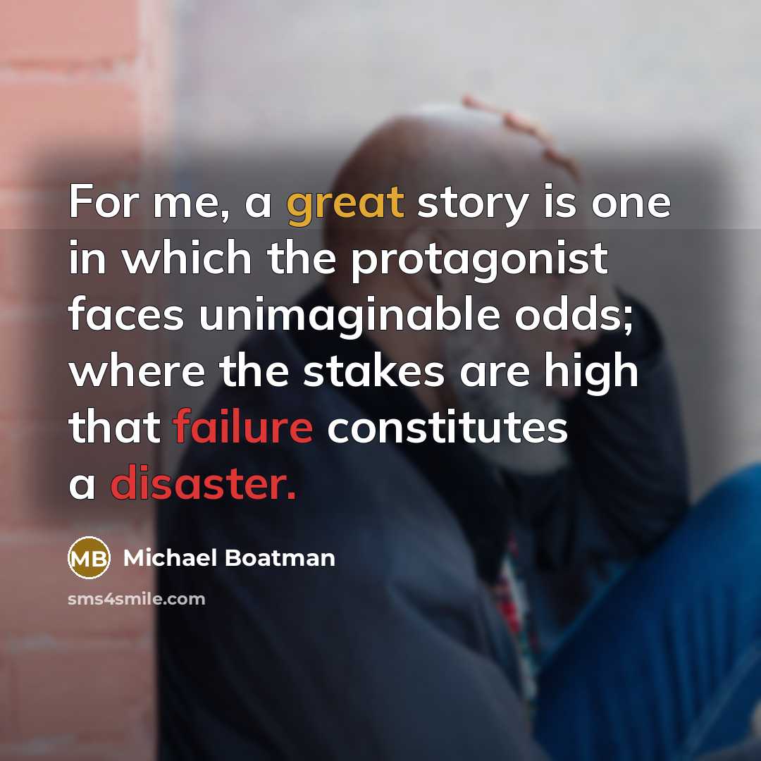 “For me, a great story is one in which the protagonist faces unimaginable odds; where the stakes are high that failure constitutes a disaster.” quote by Michael Boatman