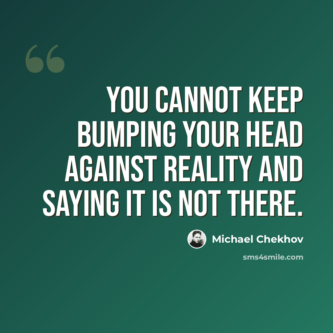 “You cannot keep bumping your head against reality and saying it is not there.” quote by Michael Chekhov