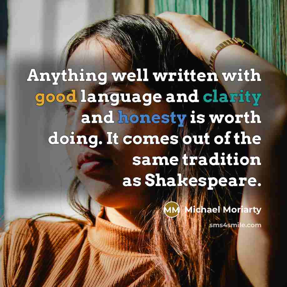 “Anything well written with good language and clarity and honesty is worth doing. It comes out of the same tradition as Shakespeare.” quote by Michael Moriarty