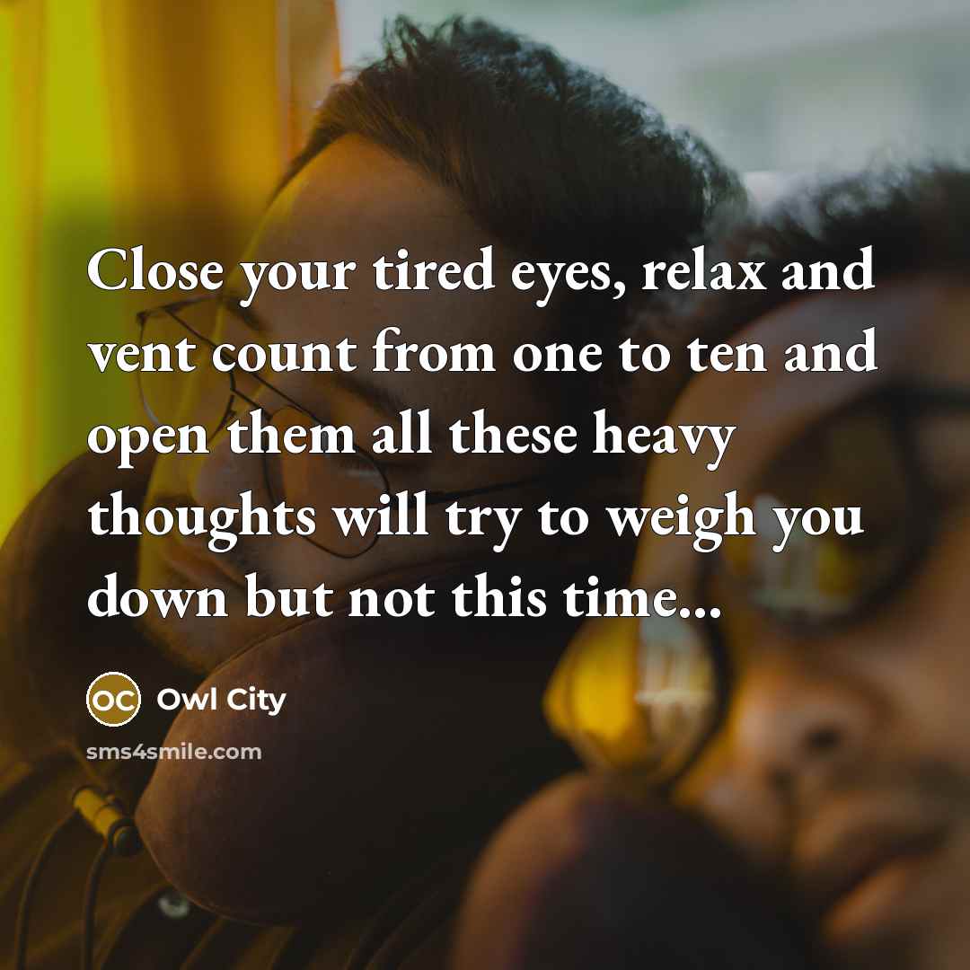“Close your tired eyes, relax and vent count from one to ten and open them all these heavy thoughts will try to weigh you down but not this time...” quote by Owl City