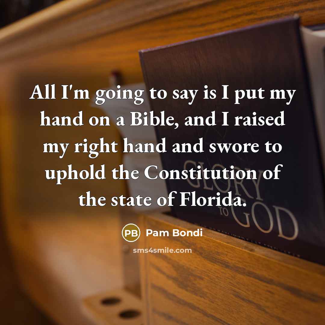 “All I'm going to say is I put my hand on a Bible, and I raised my right hand and swore to uphold the Constitution of the state of Florida.” quote by Pam Bondi