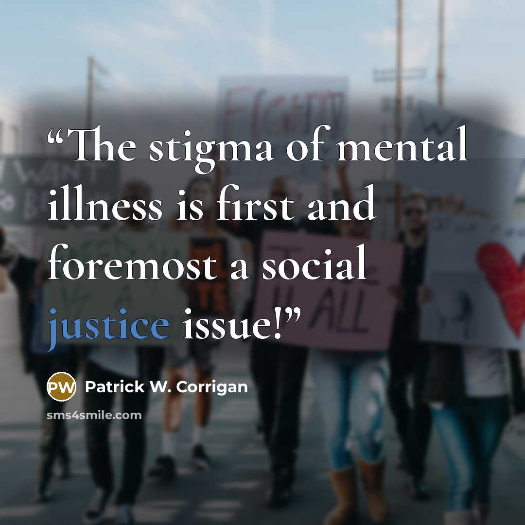 “The stigma of mental illness is first and foremost a social justice issue!” quote by Patrick W. Corrigan