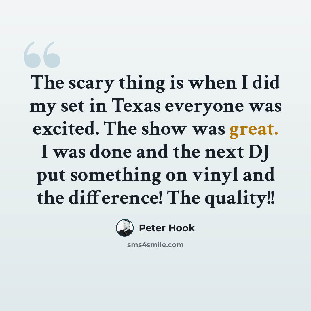 “The scary thing is when I did my set in Texas everyone was excited. The show was great. I was done and the next DJ put something on vinyl and the difference! The quality!!” quote by Peter Hook