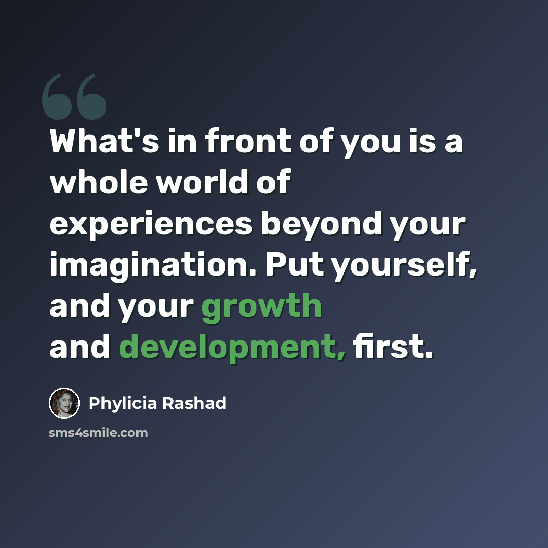 “What's in front of you is a whole world of experiences beyond your imagination. Put yourself, and your growth and development, first.” quote by Phylicia Rashad