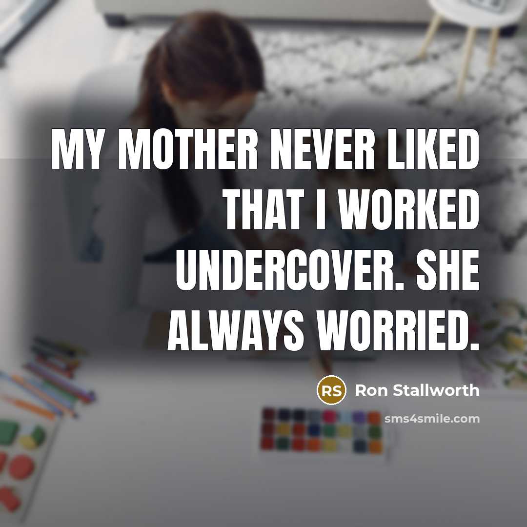 “My mother never liked that I worked undercover. She always worried.” quote by Ron Stallworth