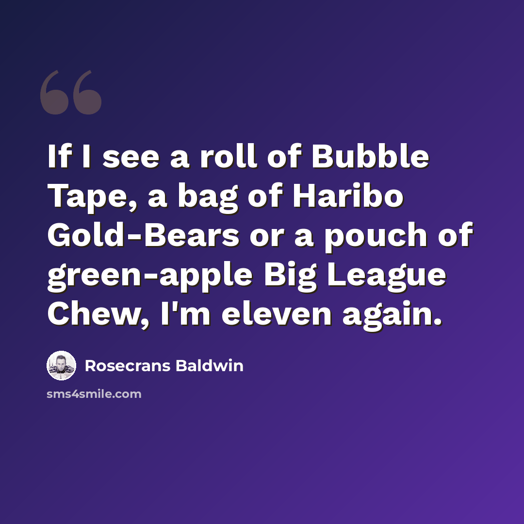 “If I see a roll of Bubble Tape, a bag of Haribo Gold-Bears or a pouch of green-apple Big League Chew, I'm eleven again.” quote by Rosecrans Baldwin