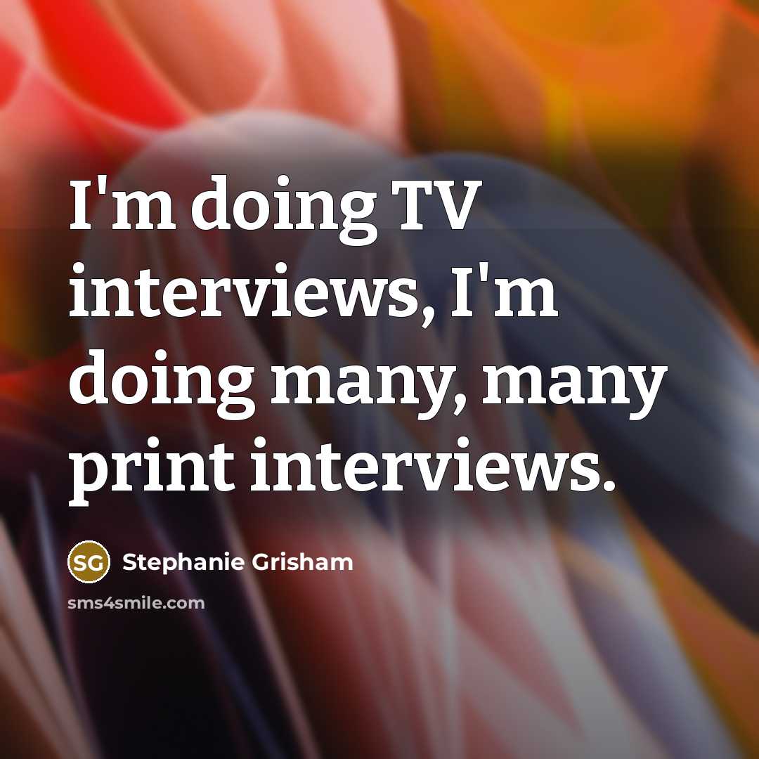 “I'm doing TV interviews, I'm doing many, many print interviews.” quote by Stephanie Grisham