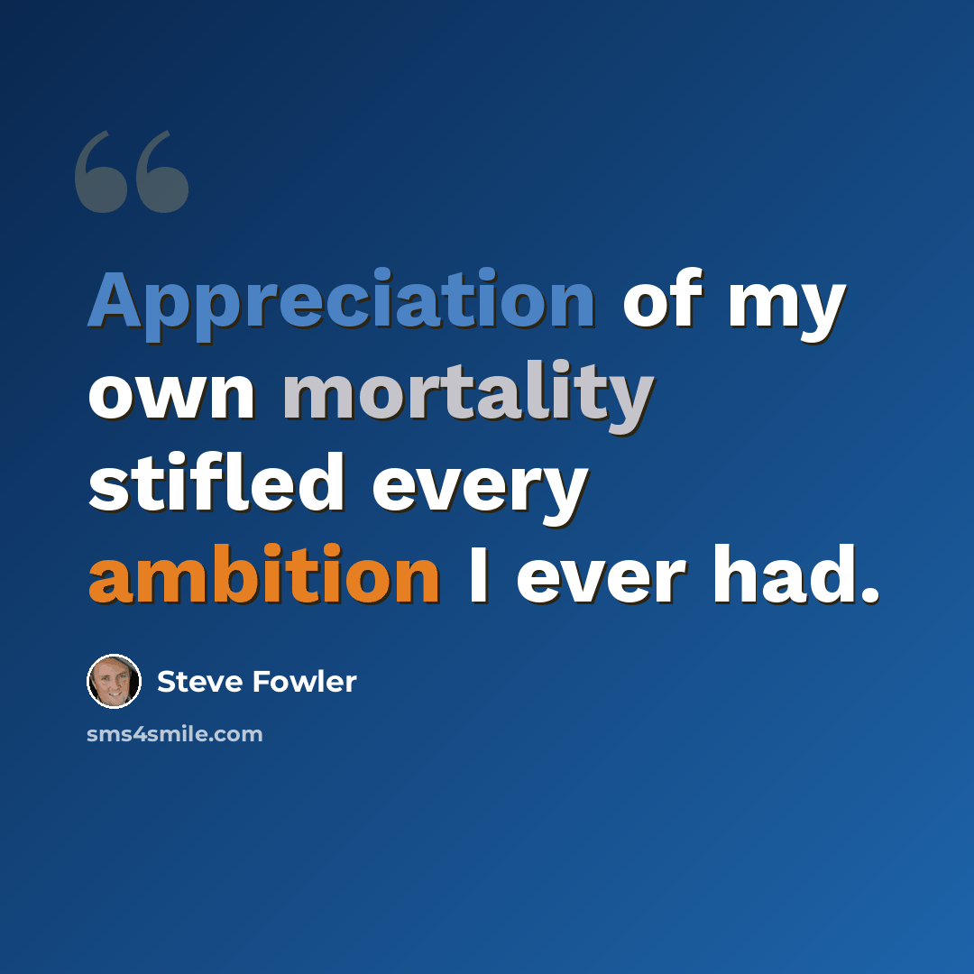 “Appreciation of my own mortality stifled every ambition I ever had.” quote by Steve Fowler