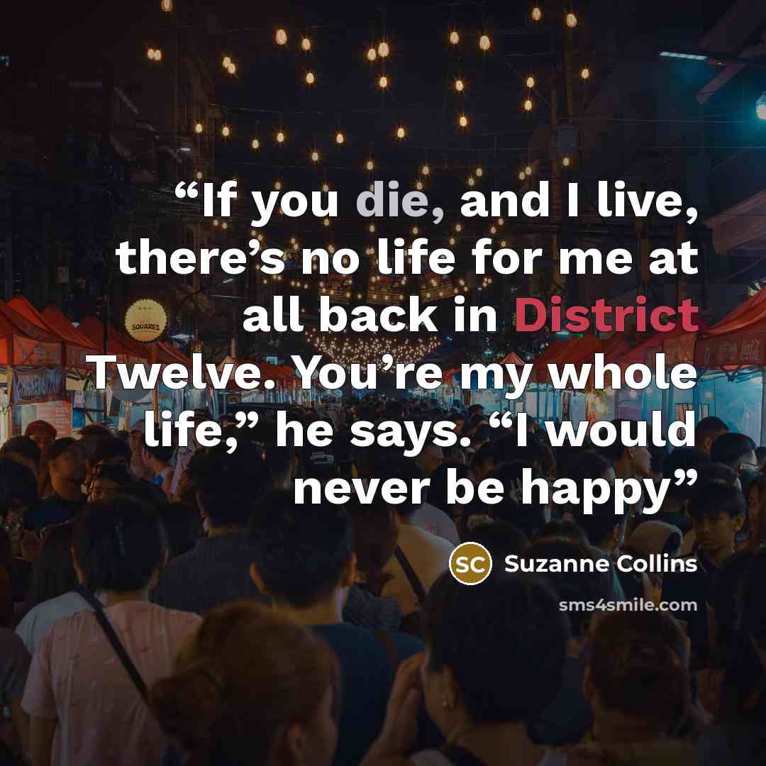 “If you die, and I live, there’s no life for me at all back in District Twelve. You’re my whole life,” he says. “I would never be happy” quote by Suzanne Collins