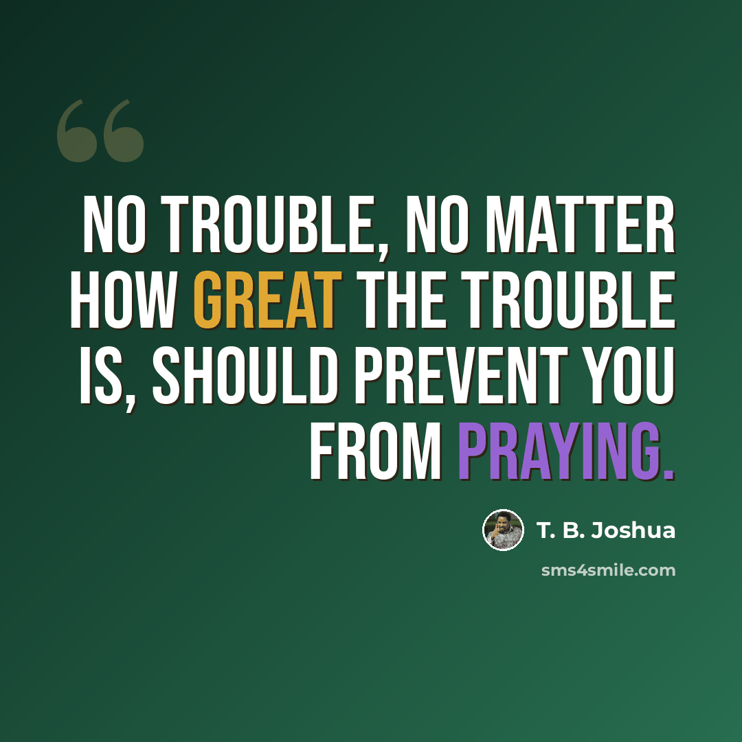 “No trouble, no matter how great the trouble is, should prevent you from praying.” quote by T. B. Joshua