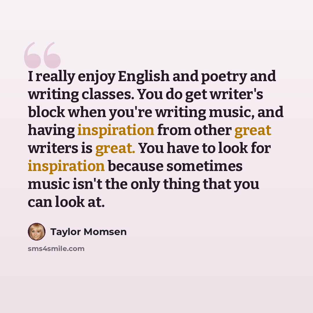 “I really enjoy English and poetry and writing classes. You do get writer's block when you're writing music, and having inspiration from other great writers is great. You have to look for inspiration because sometimes music isn't the only thing that you can look at.” quote by Taylor Momsen