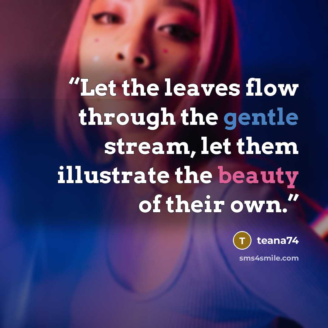“Let the leaves flow through the gentle stream, let them illustrate the beauty of their own.” quote by teana74