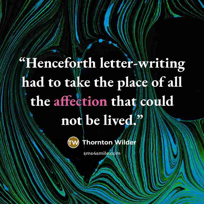 “Henceforth letter-writing had to take the place of all the affection that could not be lived.” quote by Thornton Wilder