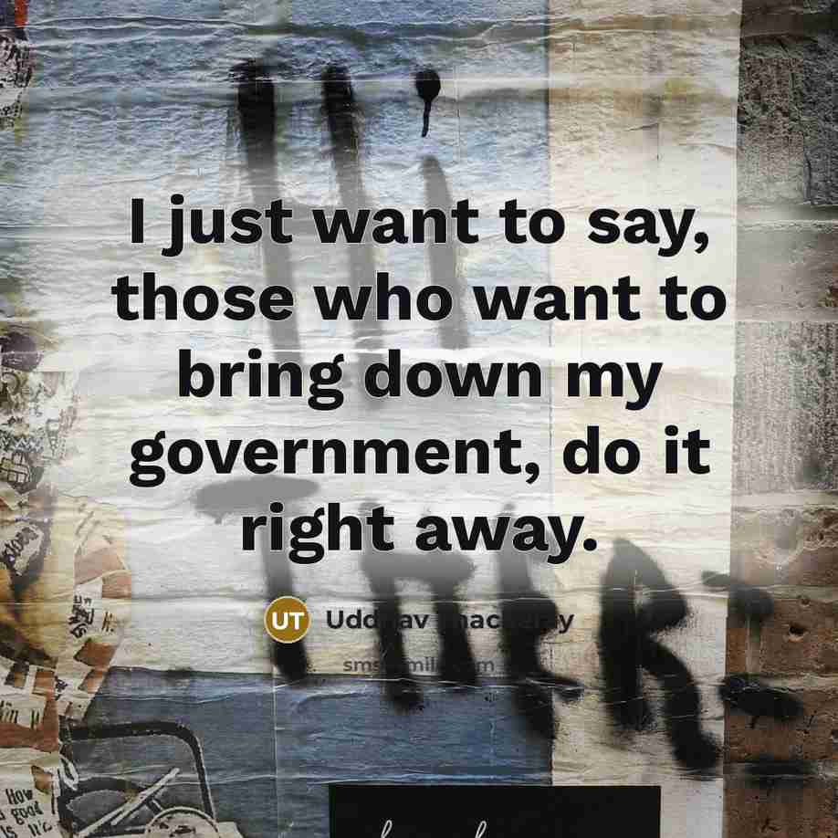 “I just want to say, those who want to bring down my government, do it right away.” quote by Uddhav Thackeray